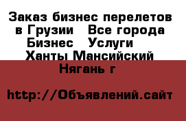 Заказ бизнес перелетов в Грузии - Все города Бизнес » Услуги   . Ханты-Мансийский,Нягань г.